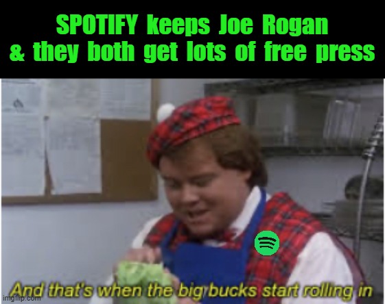 the lunatic left hates free speech. | SPOTIFY  keeps  Joe  Rogan
&  they  both  get  lots  of  free  press | image tagged in and that s when the big bucks start rolling in,msm lies,cnn fake news,joe rogan,spotify,election fraud | made w/ Imgflip meme maker