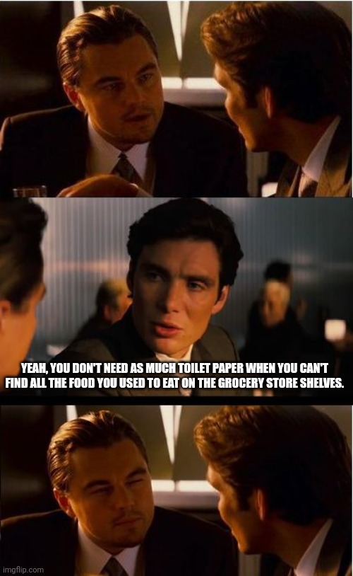 Inception Meme | YEAH, YOU DON'T NEED AS MUCH TOILET PAPER WHEN YOU CAN'T FIND ALL THE FOOD YOU USED TO EAT ON THE GROCERY STORE SHELVES. | image tagged in memes,inception | made w/ Imgflip meme maker