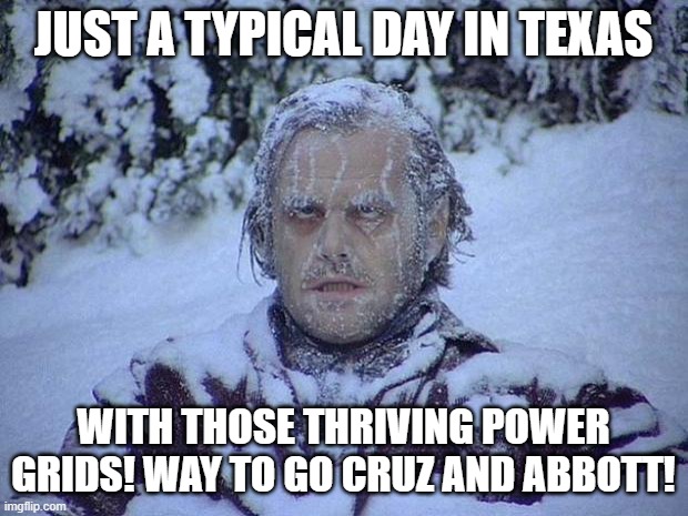 Jack Nicholson The Shining Snow Meme | JUST A TYPICAL DAY IN TEXAS; WITH THOSE THRIVING POWER GRIDS! WAY TO GO CRUZ AND ABBOTT! | image tagged in memes,jack nicholson the shining snow | made w/ Imgflip meme maker