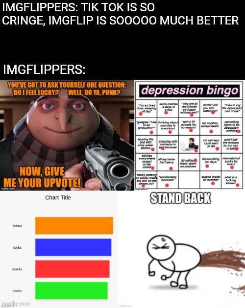 Most of the people posting here are cringier than anything on tik tok (That includes you) | IMGFLIPPERS: TIK TOK IS SO CRINGE, IMGFLIP IS SOOOOO MUCH BETTER; IMGFLIPPERS: | image tagged in memes | made w/ Imgflip meme maker
