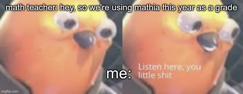 mathia no- | math teacher: hey, so we're using mathia this year as a grade; me: | image tagged in listen here you little shit bird | made w/ Imgflip meme maker