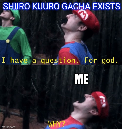 I have a question. For god...WHY? | SHIIRO KUURO GACHA EXISTS ME | image tagged in i have a question for god why | made w/ Imgflip meme maker