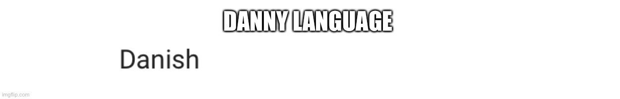 DANNY LANGUAGE | image tagged in d | made w/ Imgflip meme maker