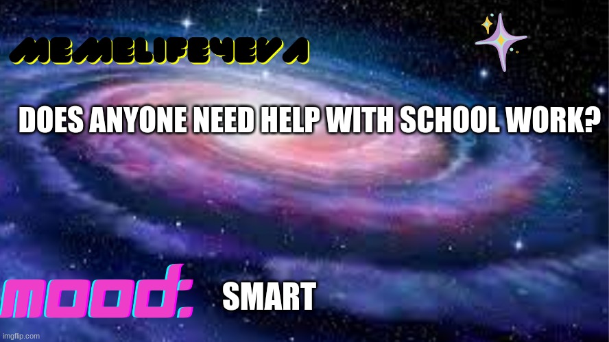 memelife4eva | DOES ANYONE NEED HELP WITH SCHOOL WORK? SMART | image tagged in memelife4eva | made w/ Imgflip meme maker