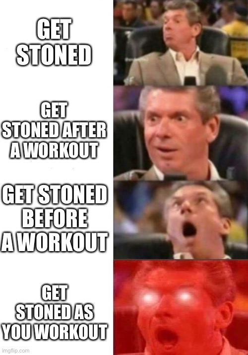 Mr. McMahon reaction | GET STONED; GET STONED AFTER A WORKOUT; GET STONED BEFORE A WORKOUT; GET STONED AS YOU WORKOUT | image tagged in mr mcmahon reaction | made w/ Imgflip meme maker
