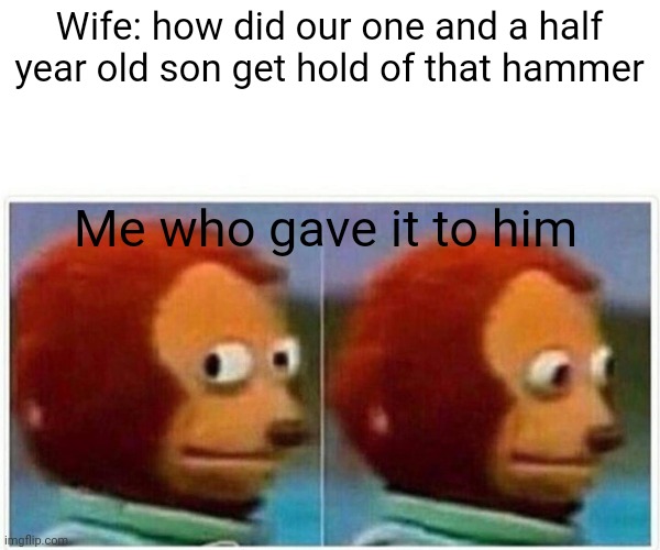Let him play | Wife: how did our one and a half year old son get hold of that hammer; Me who gave it to him | image tagged in memes,monkey puppet | made w/ Imgflip meme maker