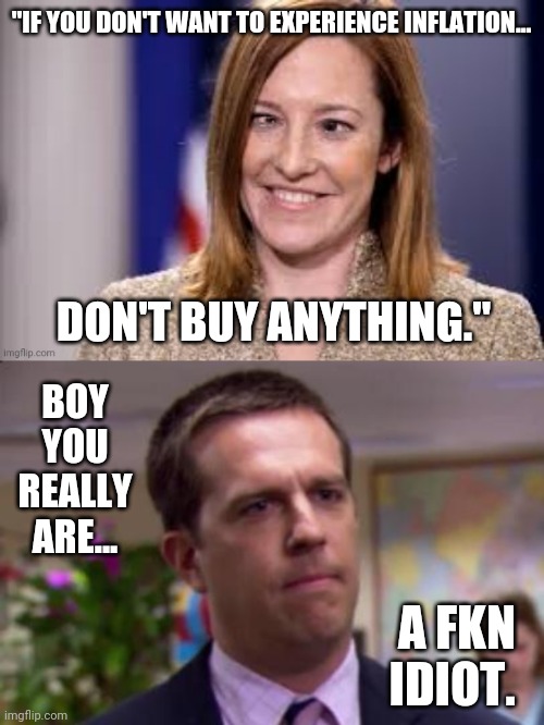 Psaki psucks. | "IF YOU DON'T WANT TO EXPERIENCE INFLATION... DON'T BUY ANYTHING."; BOY YOU REALLY ARE... A FKN IDIOT. | image tagged in dumb b jen psaki | made w/ Imgflip meme maker