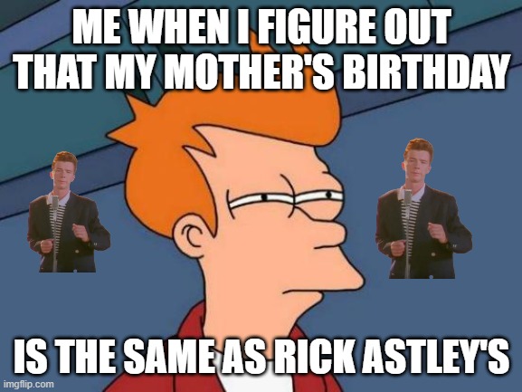 rickrolled | ME WHEN I FIGURE OUT THAT MY MOTHER'S BIRTHDAY; IS THE SAME AS RICK ASTLEY'S | image tagged in memes,futurama fry | made w/ Imgflip meme maker