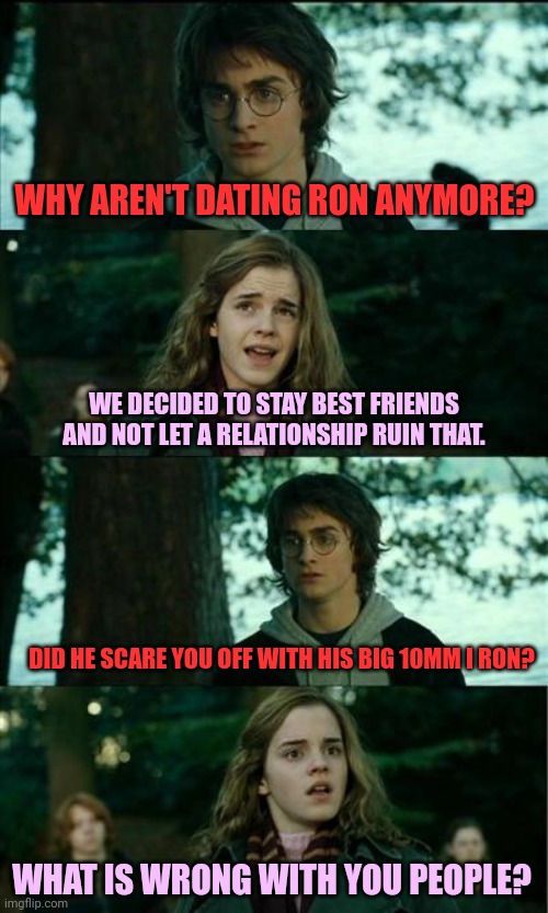 Horny Harry Meme | WHY AREN'T DATING RON ANYMORE? WE DECIDED TO STAY BEST FRIENDS AND NOT LET A RELATIONSHIP RUIN THAT. DID HE SCARE YOU OFF WITH HIS BIG 10MM  | image tagged in memes,horny harry | made w/ Imgflip meme maker