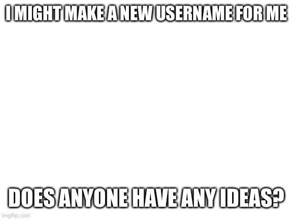 If i use the name you think of, ill credit you in my desc btw | I MIGHT MAKE A NEW USERNAME FOR ME; DOES ANYONE HAVE ANY IDEAS? | image tagged in blank white template | made w/ Imgflip meme maker