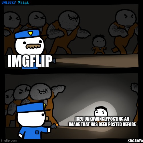 Unlucky fella | IMGFLIP; ICEU UNKOWINGLYPOSTING AN IMAGE THAT HAS BEEN POSTED BEFORE | image tagged in unlucky fella,imgflip users,meanwhile on imgflip | made w/ Imgflip meme maker