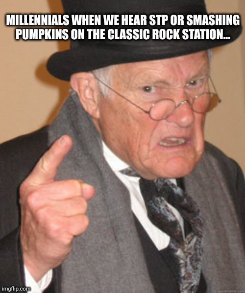 Melancholy... | MILLENNIALS WHEN WE HEAR STP OR SMASHING PUMPKINS ON THE CLASSIC ROCK STATION... | image tagged in memes,back in my day | made w/ Imgflip meme maker