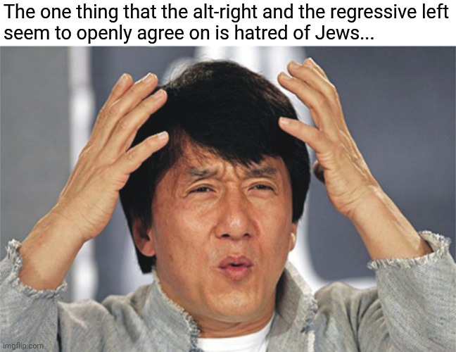 But for the left it's socially acceptable. | The one thing that the alt-right and the regressive left
seem to openly agree on is hatred of Jews... | image tagged in jackie chan confused,memes,politics | made w/ Imgflip meme maker