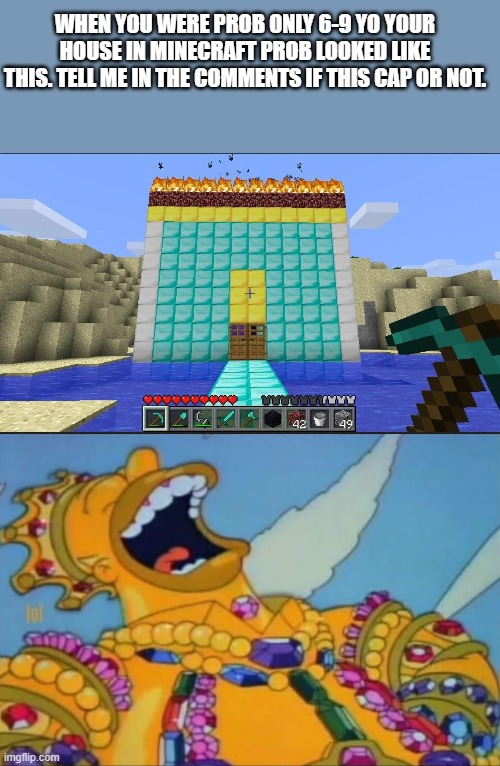 WHEN YOU WERE PROB ONLY 6-9 YO YOUR HOUSE IN MINECRAFT PROB LOOKED LIKE THIS. TELL ME IN THE COMMENTS IF THIS CAP OR NOT. | image tagged in rich homer simpson laughing | made w/ Imgflip meme maker