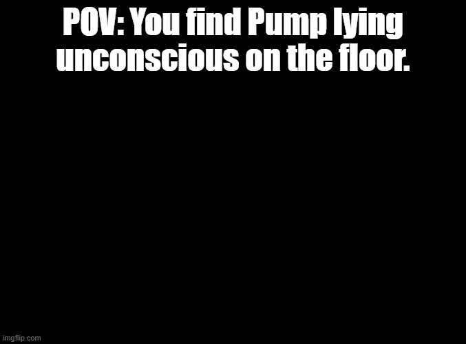 welcome, foolish mortals, to the Haunted Mansion | POV: You find Pump lying unconscious on the floor. | image tagged in blank black,rp | made w/ Imgflip meme maker