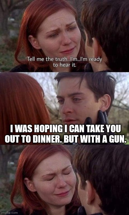 Tell me the truth, I'm ready to hear it | I WAS HOPING I CAN TAKE YOU OUT TO DINNER. BUT WITH A GUN. | image tagged in tell me the truth i'm ready to hear it | made w/ Imgflip meme maker