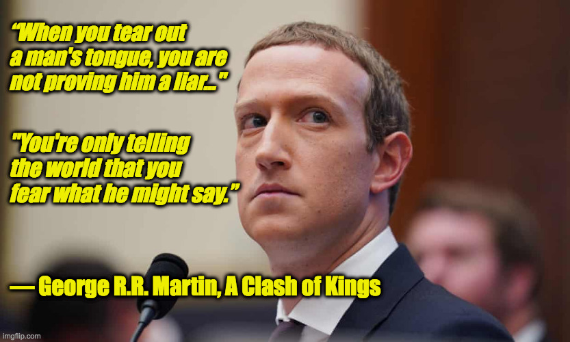 Censorship in Social Media | “When you tear out a man's tongue, you are not proving him a liar..."; "You're only telling the world that you fear what he might say.”; ― George R.R. Martin, A Clash of Kings | image tagged in defiant mark zuckerberg,censorship,2020 elections,rigged elections | made w/ Imgflip meme maker