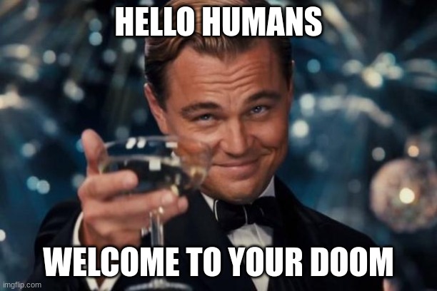 Leonardo Dicaprio Cheers | HELLO HUMANS; WELCOME TO YOUR DOOM | image tagged in memes,leonardo dicaprio cheers | made w/ Imgflip meme maker