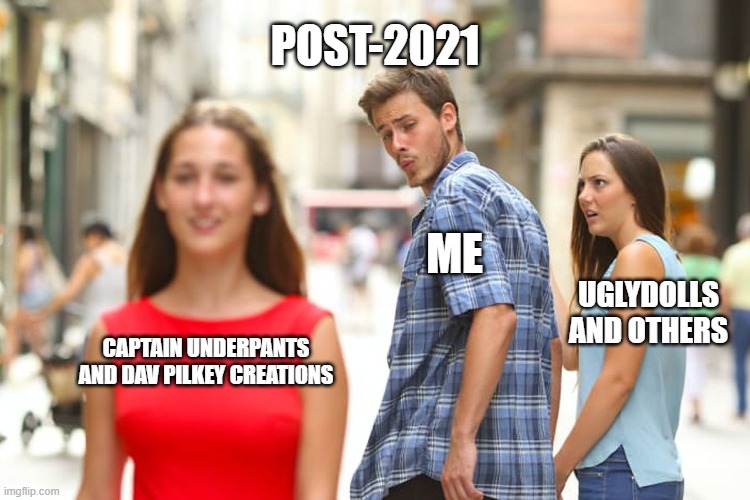 post2021 meme | POST-2021; ME; UGLYDOLLS AND OTHERS; CAPTAIN UNDERPANTS AND DAV PILKEY CREATIONS | image tagged in memes,distracted boyfriend | made w/ Imgflip meme maker