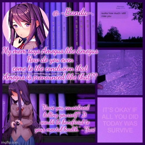 Yuri is pretty cool (ty bandu | My mom says Amogus like Emogus
How do you even come to the conclusion that Amogus is pronounced like that?? | image tagged in yuri is pretty cool ty bandu | made w/ Imgflip meme maker