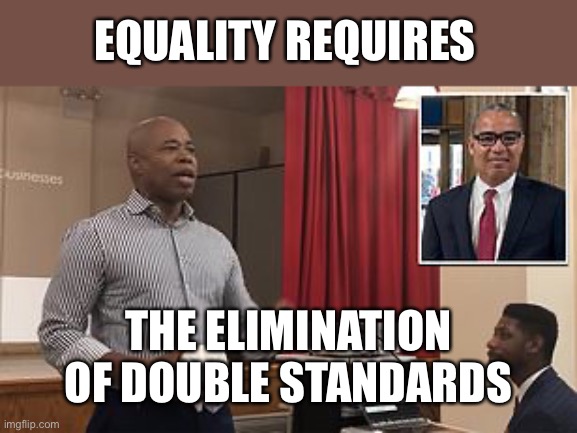Racist NYC mayor Adams needs to resign for using racial slur. | EQUALITY REQUIRES; THE ELIMINATION OF DOUBLE STANDARDS | image tagged in racist,mayor adams,equality | made w/ Imgflip meme maker