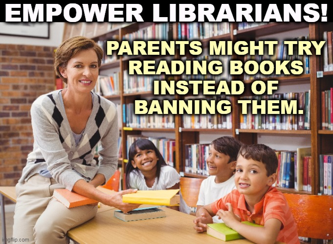 EMPOWER LIBRARIANS! PARENTS MIGHT TRY 
READING BOOKS 
INSTEAD OF 
BANNING THEM. | image tagged in school,library,librarian,smart,parents,dumb | made w/ Imgflip meme maker