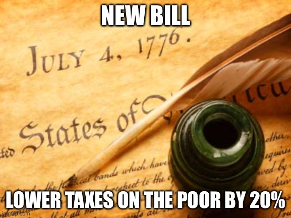 The reason I haven’t done anything is because I don’t want to overuse Senate’s power, but FINE, CSP, I’ll do something | NEW BILL; LOWER TAXES ON THE POOR BY 20% | image tagged in declaration of independence | made w/ Imgflip meme maker