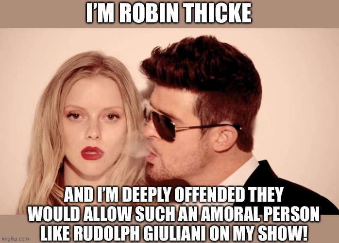 Robin Thicke | I’M ROBIN THICKE; AND I’M DEEPLY OFFENDED THEY WOULD ALLOW SUCH AN AMORAL PERSON LIKE RUDOLPH GIULIANI ON MY SHOW! | image tagged in robin thicke,rudolph,liberal logic,liberal hypocrisy,memes | made w/ Imgflip meme maker