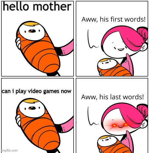 Parents be like | hello mother; can i play video games now | image tagged in aww his last words | made w/ Imgflip meme maker