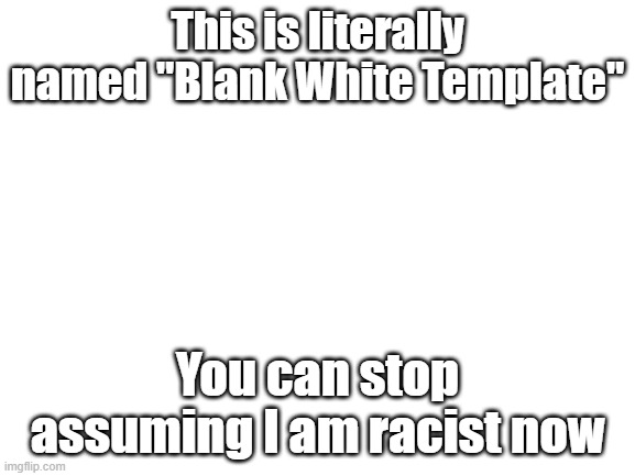 Blank White Template | This is literally named "Blank White Template" You can stop assuming I am racist now | image tagged in blank white template | made w/ Imgflip meme maker