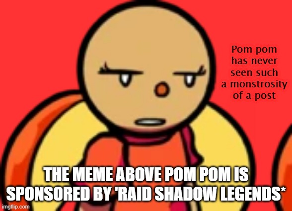 no exceptions. | THE MEME ABOVE POM POM IS SPONSORED BY 'RAID SHADOW LEGENDS* | image tagged in pom pom has never seen such a monstrosity of a post | made w/ Imgflip meme maker
