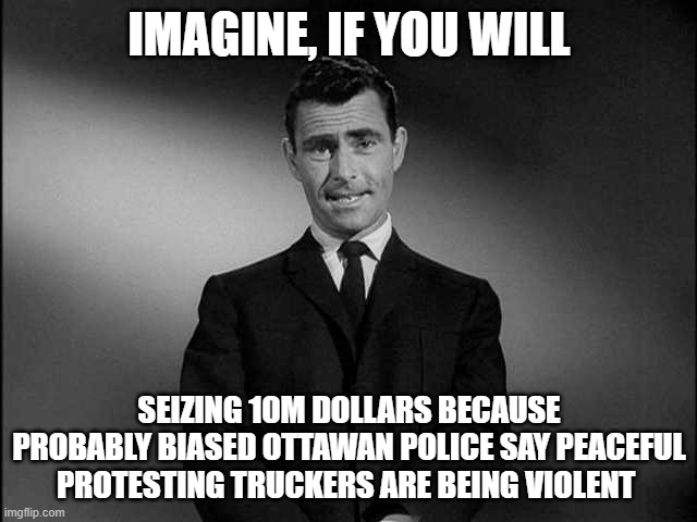 The people who donated to GoFundMe are now going to somewhere else, looks like GFM will be with FaceBook and Twitter now | IMAGINE, IF YOU WILL; SEIZING 10M DOLLARS BECAUSE PROBABLY BIASED OTTAWAN POLICE SAY PEACEFUL PROTESTING TRUCKERS ARE BEING VIOLENT | image tagged in rod serling twilight zone | made w/ Imgflip meme maker