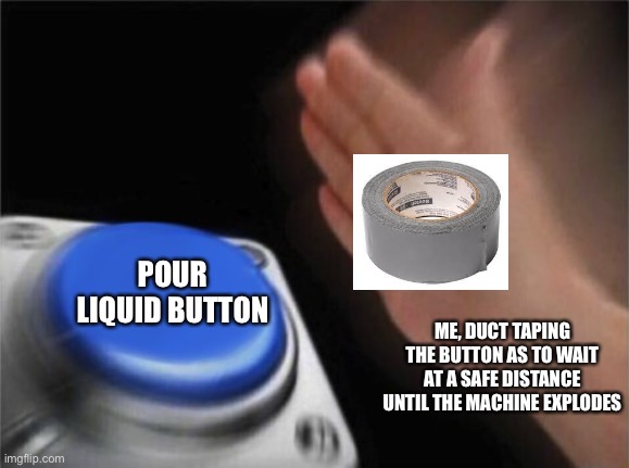 Tape | POUR LIQUID BUTTON; ME, DUCT TAPING THE BUTTON AS TO WAIT AT A SAFE DISTANCE UNTIL THE MACHINE EXPLODES | image tagged in panic button | made w/ Imgflip meme maker
