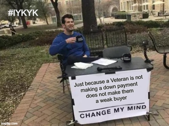 Change My Mind Meme | #IYKYK; Just because a Veteran is not 
making a down payment 
does not make them 
a weak buyer | image tagged in memes,change my mind | made w/ Imgflip meme maker