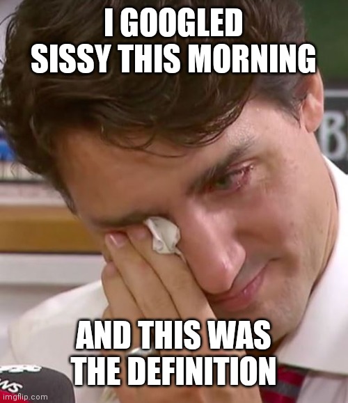 Justin Trudeau Crying | I GOOGLED SISSY THIS MORNING; AND THIS WAS THE DEFINITION | image tagged in justin trudeau crying | made w/ Imgflip meme maker