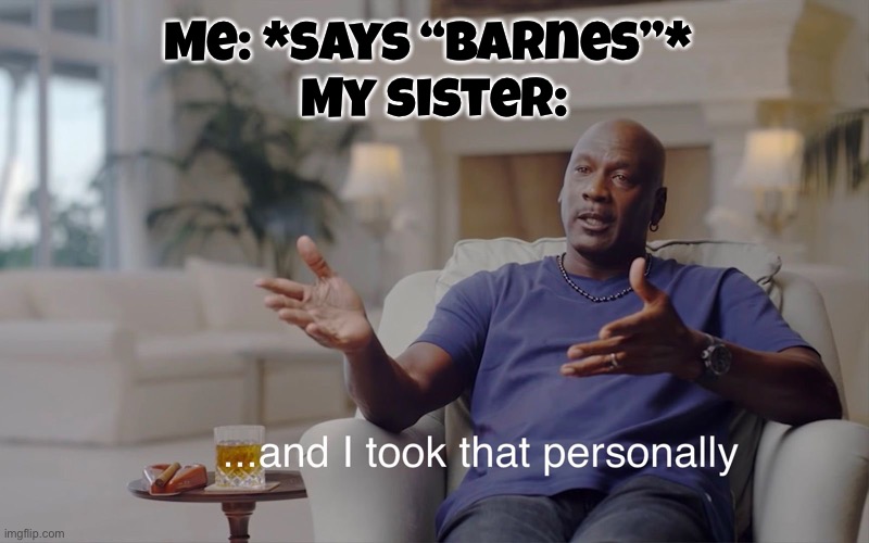Based on a true story | Me: *says “Barnes”* 
My sister: | image tagged in and i took that personally,bucky barnes,little sister,siblings,sisters,true story | made w/ Imgflip meme maker