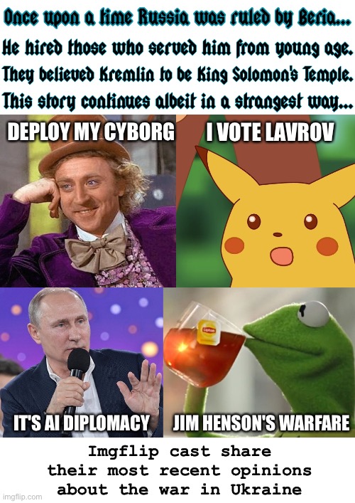 Virtual Reality Warfare | I VOTE LAVROV; DEPLOY MY CYBORG; IT'S AI DIPLOMACY; Imgflip cast share their most recent opinions about the war in Ukraine; JIM HENSON'S WARFARE | image tagged in once upon a time putin beria imgflip characters,ukraine,russia,vladimir putin,cyborg,modern warfare | made w/ Imgflip meme maker