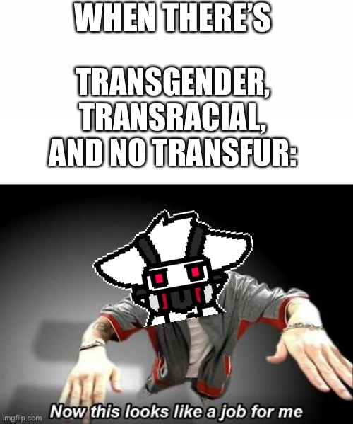 All we need is somebody that has an IQ above all scientists, is a furry, and has the initial “K” | WHEN THERE’S; TRANSGENDER,
TRANSRACIAL,
AND NO TRANSFUR: | image tagged in now this looks like a job for me,changed,furry memes,furry,the furry fandom | made w/ Imgflip meme maker