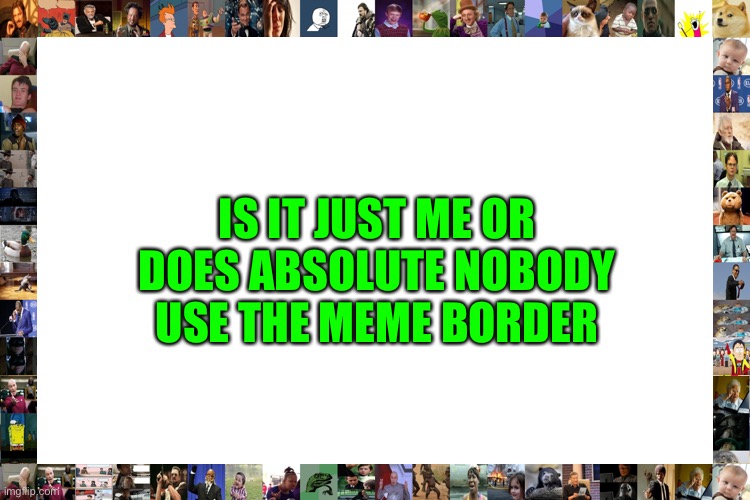 It does exist yk | IS IT JUST ME OR DOES ABSOLUTE NOBODY USE THE MEME BORDER | made w/ Imgflip meme maker