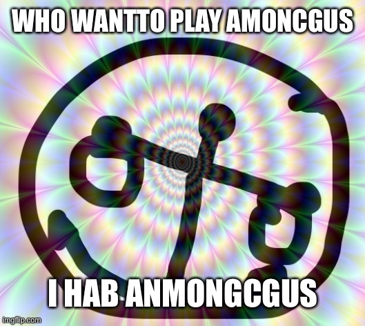 both /j and /srs | WHO WANTTO PLAY AMONCGUS; I HAB ANMONGCGUS | image tagged in h i g h | made w/ Imgflip meme maker
