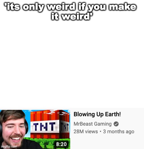 'its only weird if you make 
it weird' | image tagged in blank white template,blowing up earth | made w/ Imgflip meme maker