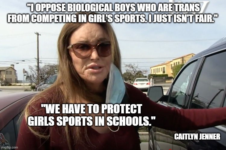 What most Americans already understand. | "I OPPOSE BIOLOGICAL BOYS WHO ARE TRANS FROM COMPETING IN GIRL'S SPORTS. I JUST ISN'T FAIR."; "WE HAVE TO PROTECT GIRLS SPORTS IN SCHOOLS."; CAITLYN JENNER | image tagged in transgender,trans athletes,caitlyn jenner,bruce jenner,common sense | made w/ Imgflip meme maker