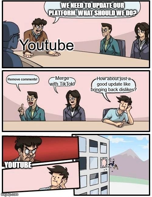 Boardroom Meeting Suggestion | WE NEED TO UPDATE OUR PLATFORM. WHAT SHOULD WE DO? Youtube; Merge with TikTok! How about just a good update like bringing back dislikes? Remove comments! YOUTUBE | image tagged in memes,boardroom meeting suggestion | made w/ Imgflip meme maker