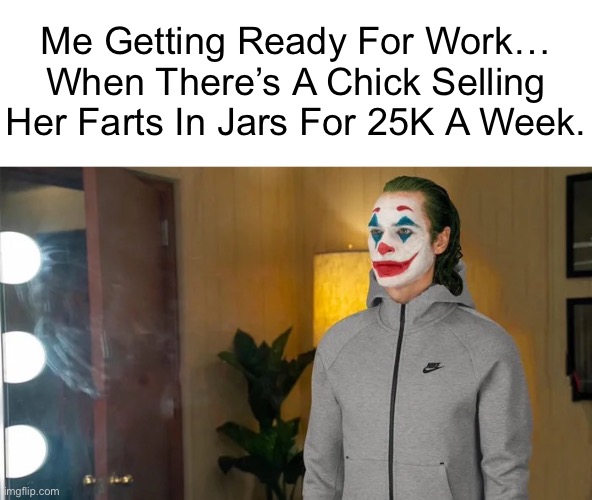 Me Getting Ready For Work… When There’s A Chick Selling Her Farts In Jars For 25K A Week. | Me Getting Ready For Work… When There’s A Chick Selling Her Farts In Jars For 25K A Week. | image tagged in joker mirror,meme,sad,farts,money,success | made w/ Imgflip meme maker