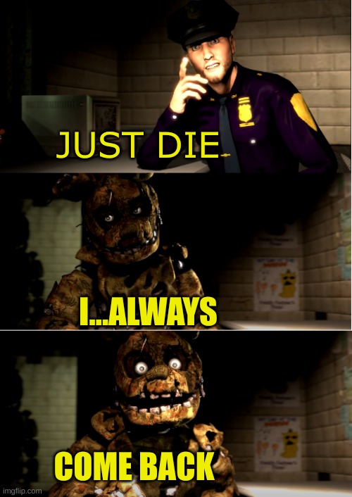 Sadly Yes | JUST DIE; I...ALWAYS; COME BACK | image tagged in sadly yes | made w/ Imgflip meme maker