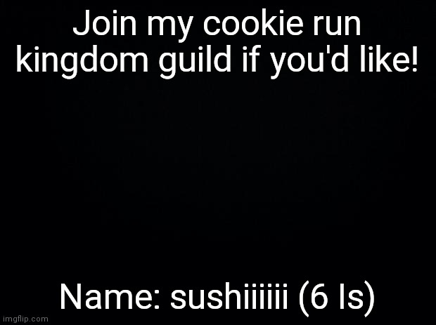 sushiiiiii is the guild name. | Join my cookie run kingdom guild if you'd like! Name: sushiiiiii (6 Is) | image tagged in black background | made w/ Imgflip meme maker