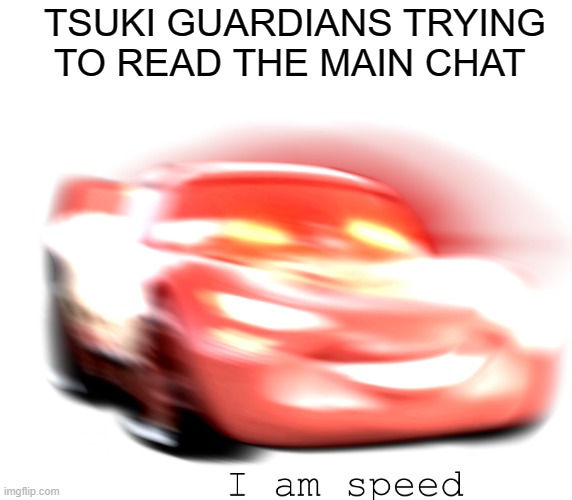 I AM SPEED | TSUKI GUARDIANS TRYING TO READ THE MAIN CHAT | image tagged in i am speed | made w/ Imgflip meme maker