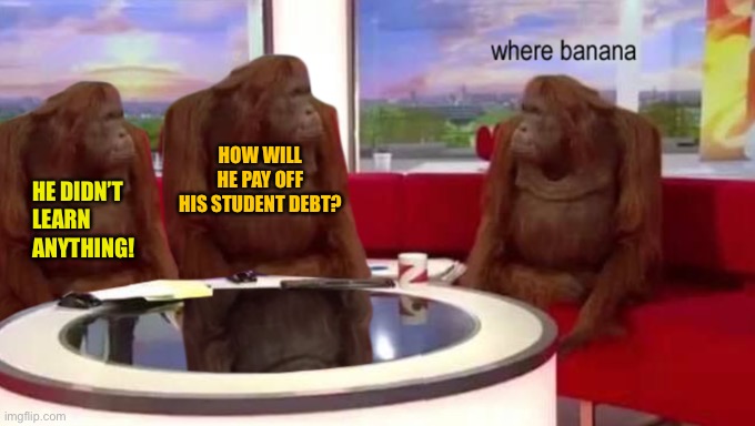 where banana | HOW WILL HE PAY OFF HIS STUDENT DEBT? HE DIDN’T LEARN ANYTHING! | image tagged in where banana | made w/ Imgflip meme maker