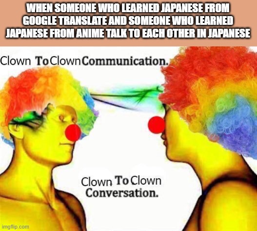 clown to clown communication | WHEN SOMEONE WHO LEARNED JAPANESE FROM GOOGLE TRANSLATE AND SOMEONE WHO LEARNED JAPANESE FROM ANIME TALK TO EACH OTHER IN JAPANESE | image tagged in clown to clown communication | made w/ Imgflip meme maker