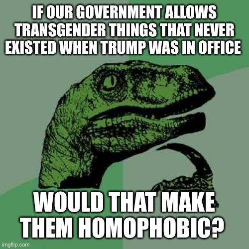 O_O | IF OUR GOVERNMENT ALLOWS TRANSGENDER THINGS THAT NEVER EXISTED WHEN TRUMP WAS IN OFFICE; WOULD THAT MAKE THEM HOMOPHOBIC? | image tagged in memes,philosoraptor | made w/ Imgflip meme maker